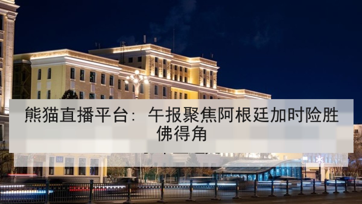 熊猫直播平台: 午报聚焦阿根廷加时险胜佛得角 熊猫直播平台: 午报聚焦阿根廷加时险胜佛得角