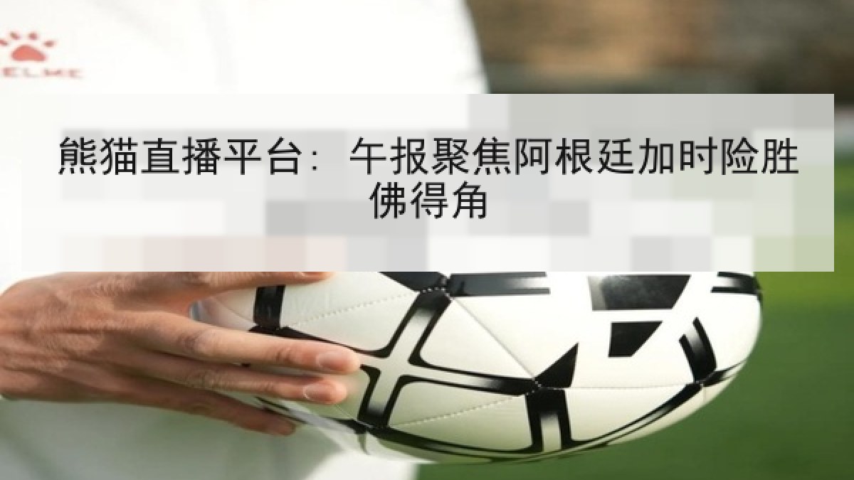 熊猫直播平台: 午报聚焦阿根廷加时险胜佛得角 熊猫直播平台: 午报聚焦阿根廷加时险胜佛得角